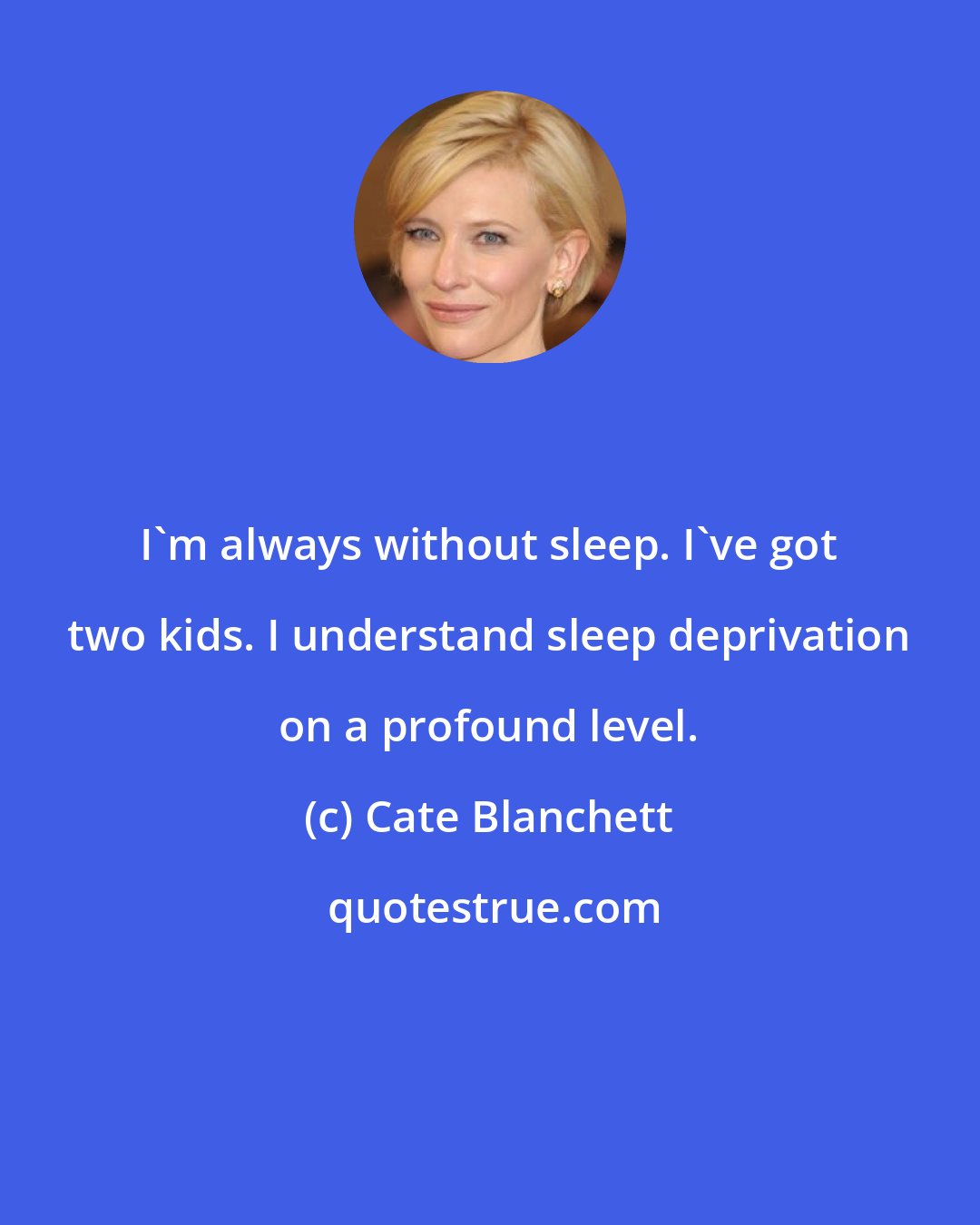 Cate Blanchett: I'm always without sleep. I've got two kids. I understand sleep deprivation on a profound level.