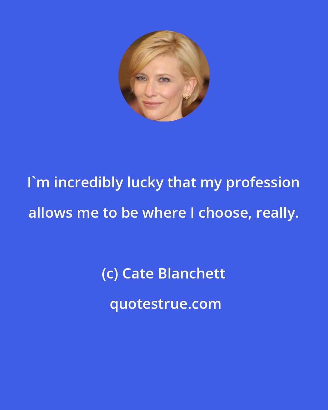 Cate Blanchett: I'm incredibly lucky that my profession allows me to be where I choose, really.