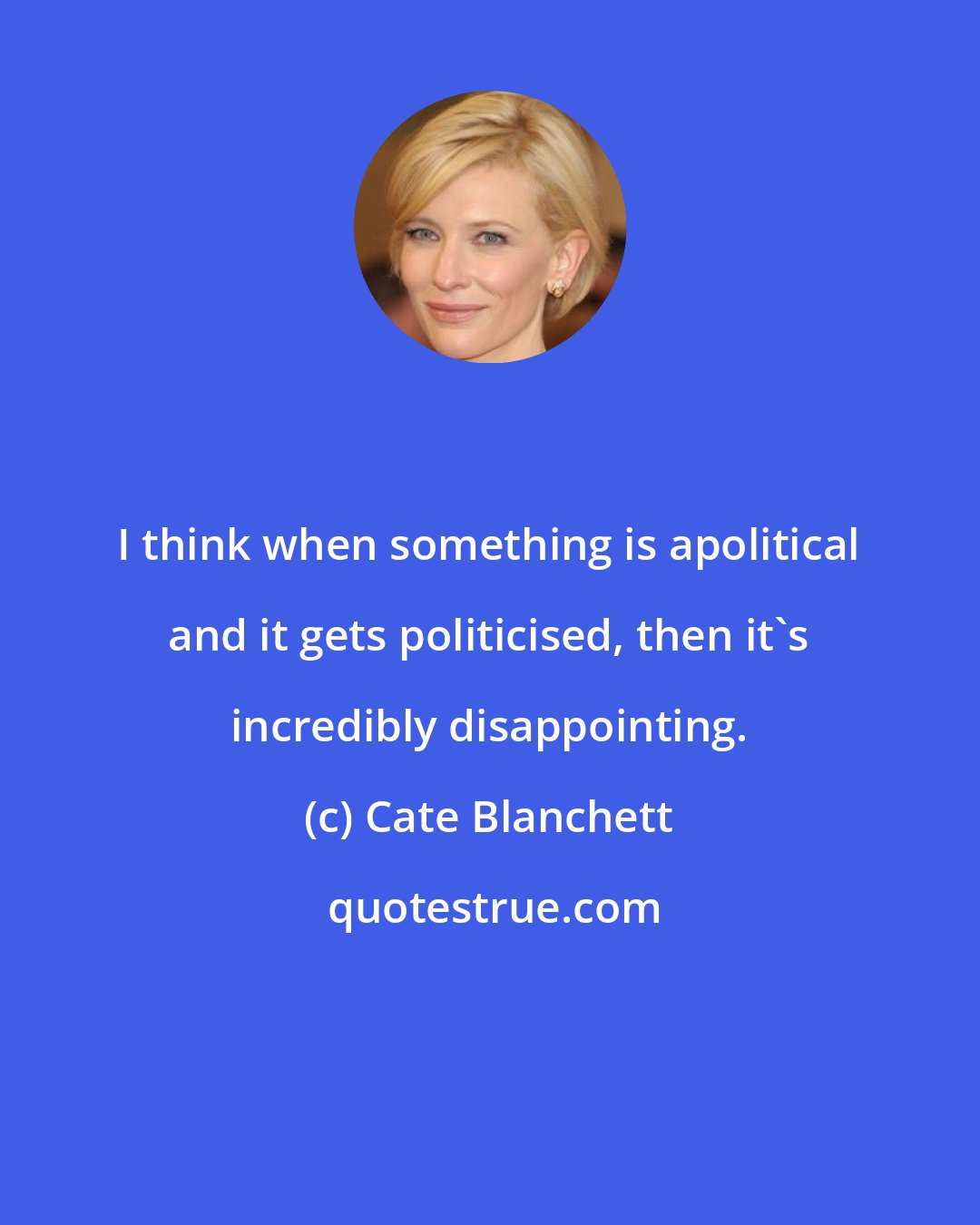 Cate Blanchett: I think when something is apolitical and it gets politicised, then it's incredibly disappointing.