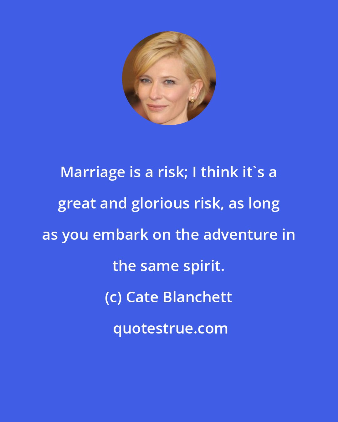 Cate Blanchett: Marriage is a risk; I think it's a great and glorious risk, as long as you embark on the adventure in the same spirit.