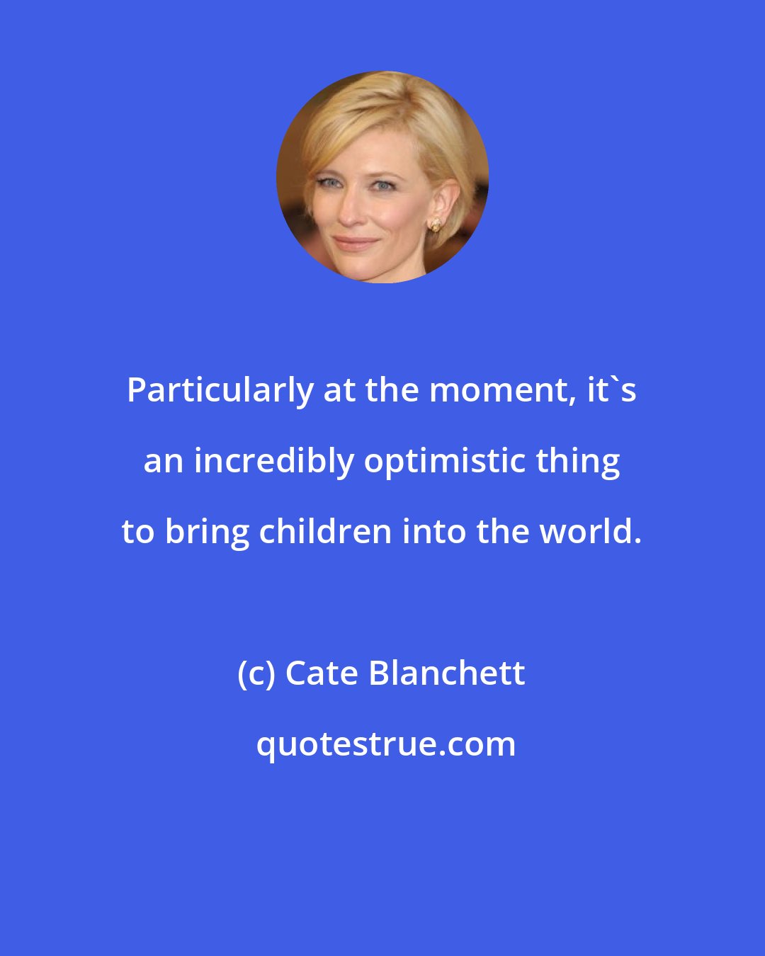 Cate Blanchett: Particularly at the moment, it's an incredibly optimistic thing to bring children into the world.