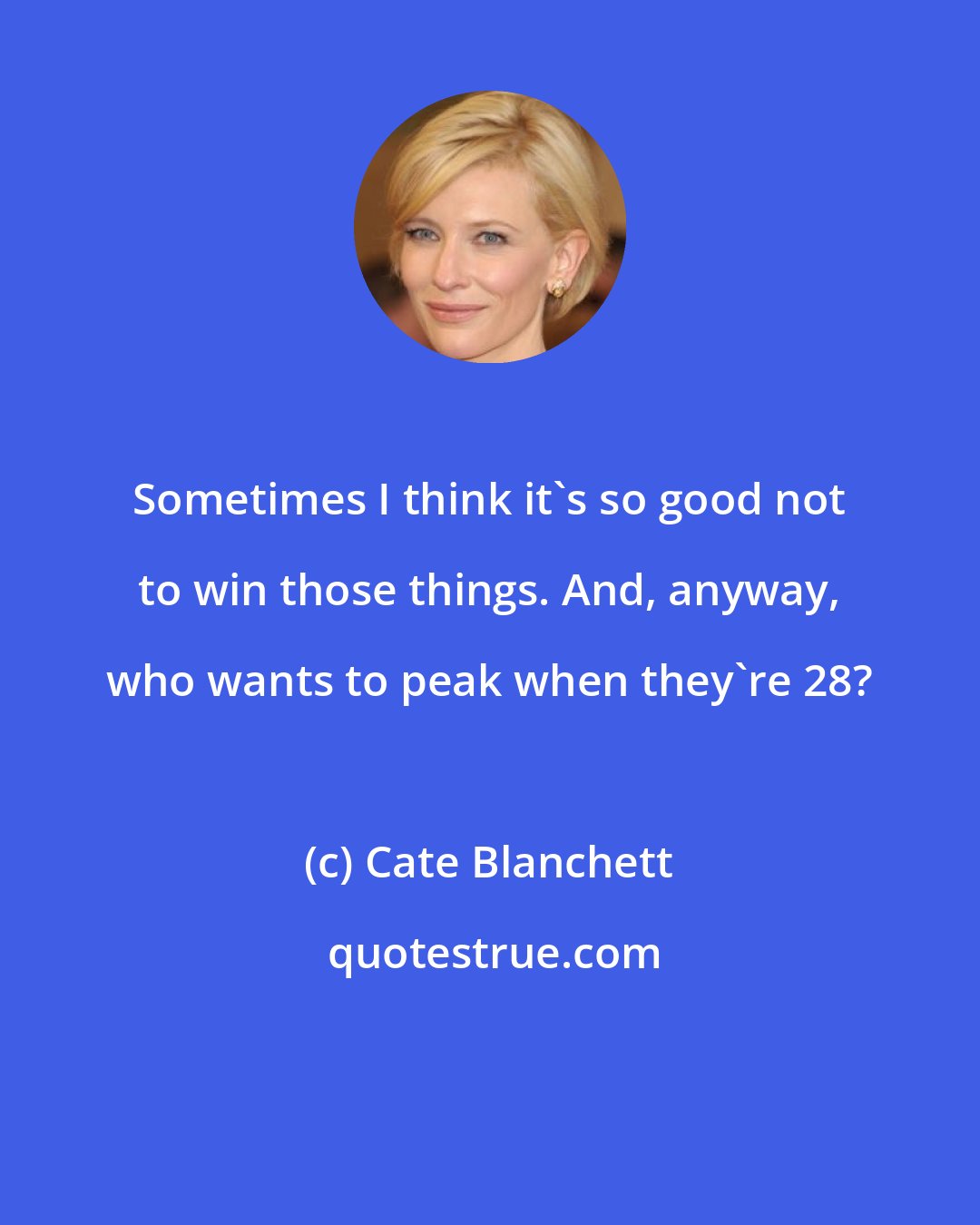 Cate Blanchett: Sometimes I think it's so good not to win those things. And, anyway, who wants to peak when they're 28?