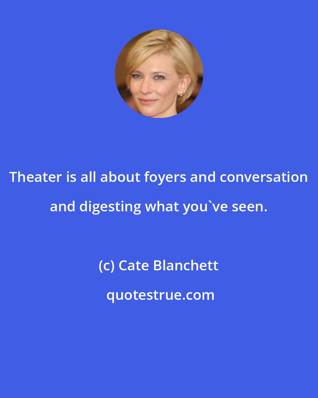 Cate Blanchett: Theater is all about foyers and conversation and digesting what you've seen.