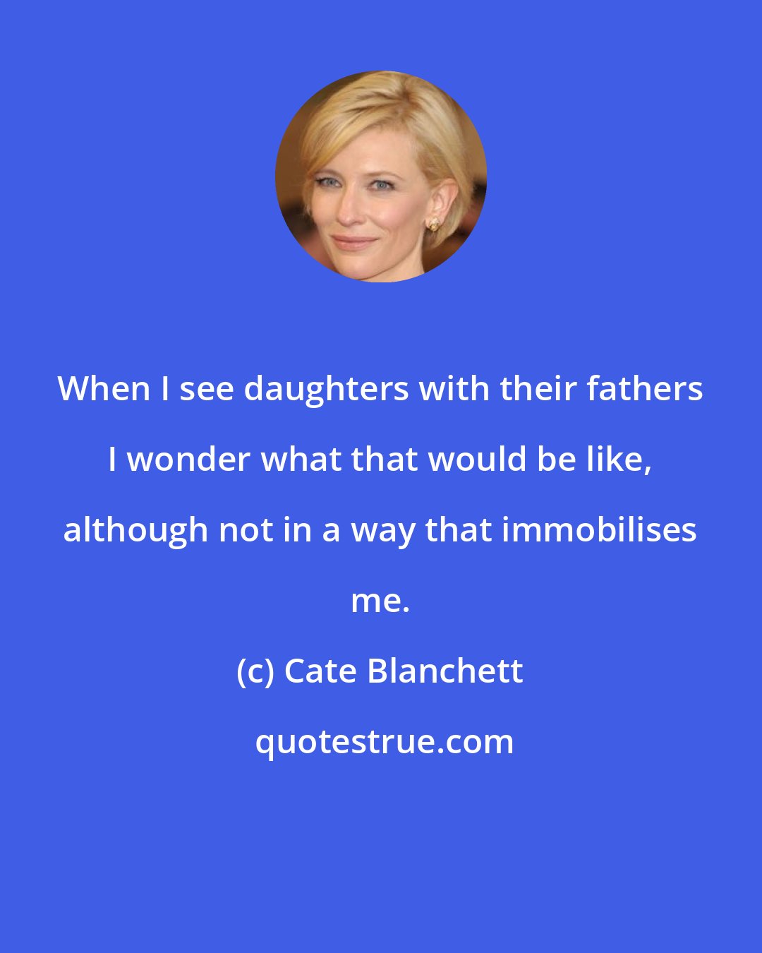 Cate Blanchett: When I see daughters with their fathers I wonder what that would be like, although not in a way that immobilises me.