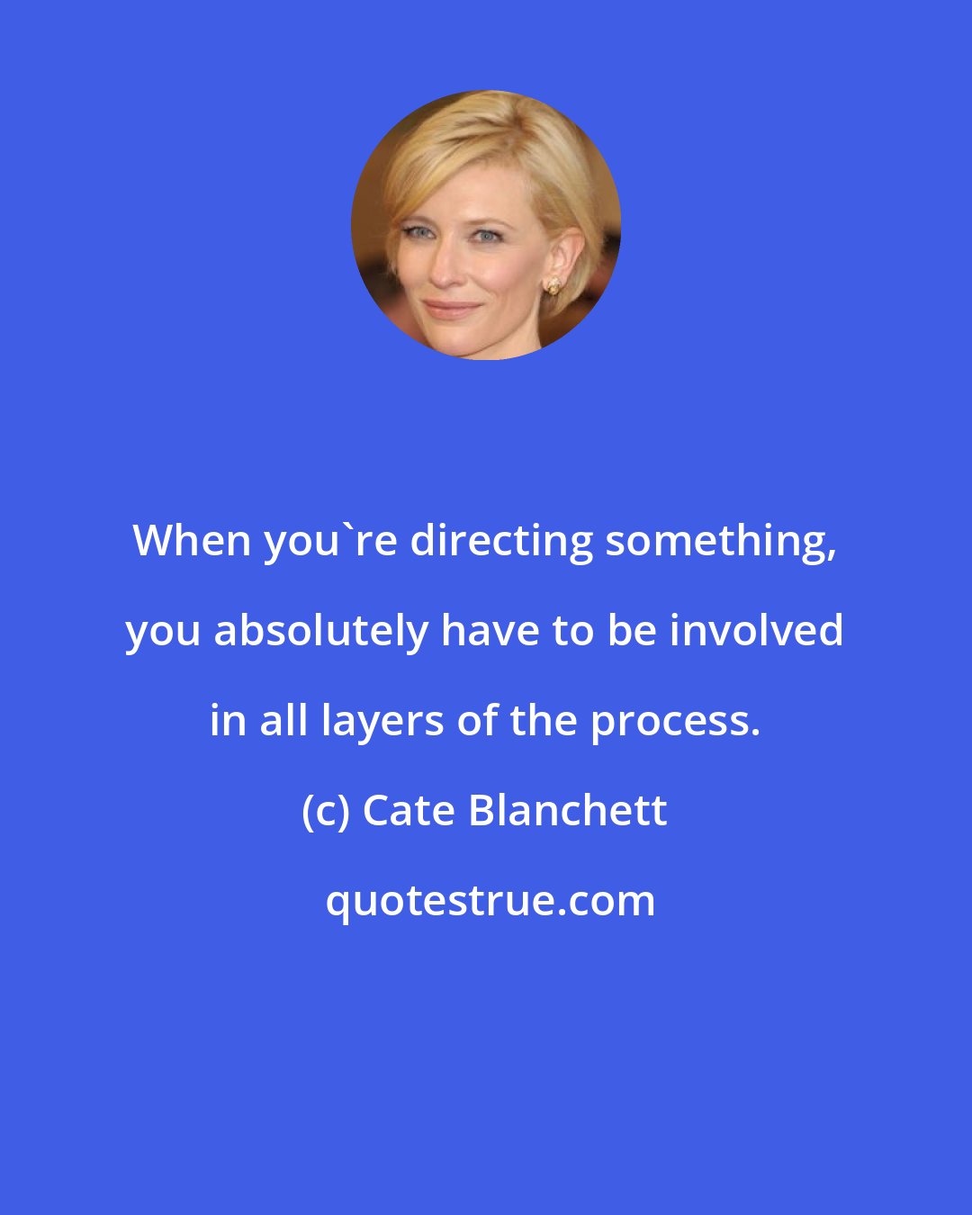 Cate Blanchett: When you're directing something, you absolutely have to be involved in all layers of the process.