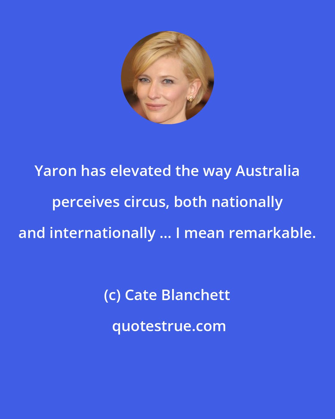 Cate Blanchett: Yaron has elevated the way Australia perceives circus, both nationally and internationally ... I mean remarkable.