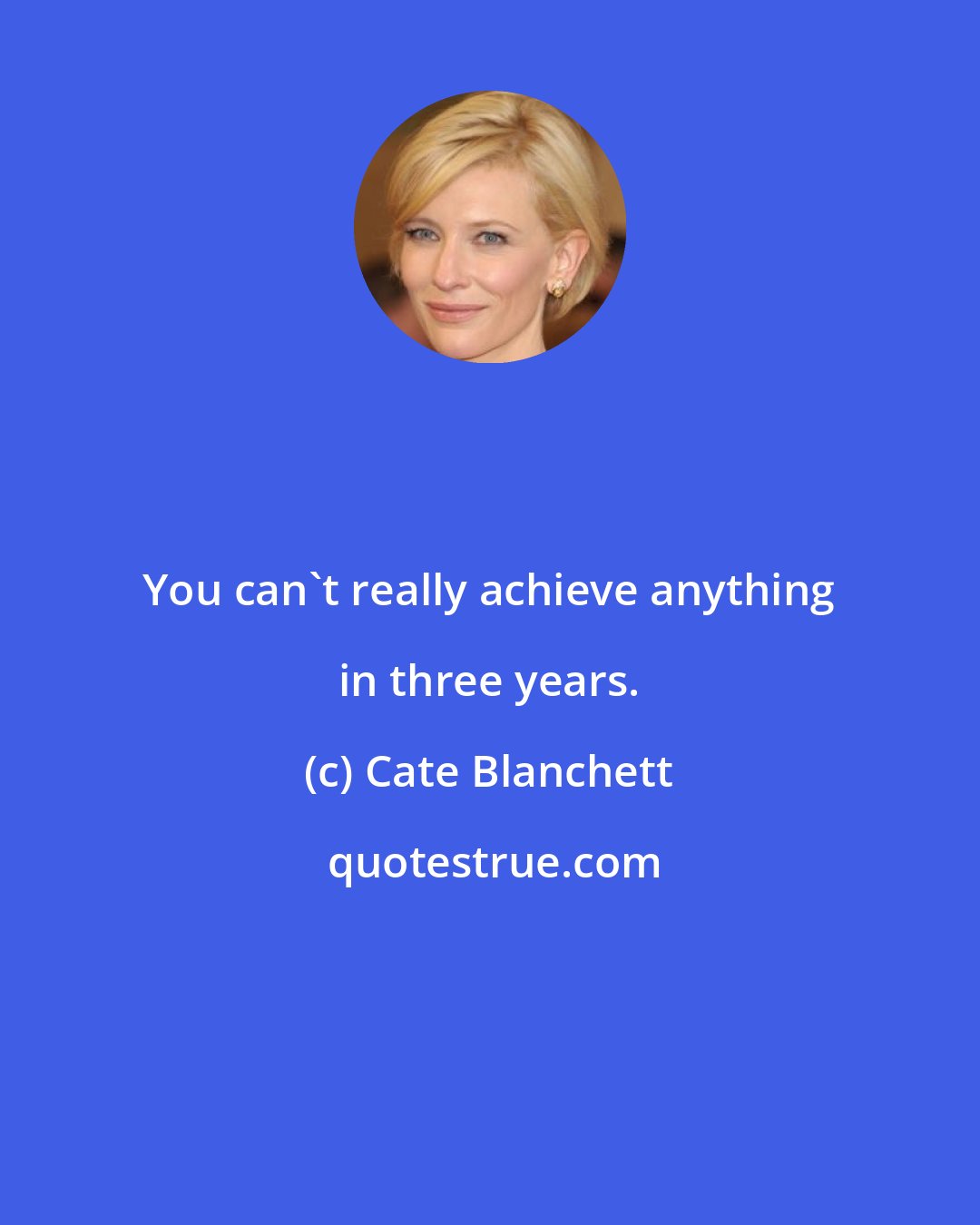 Cate Blanchett: You can't really achieve anything in three years.