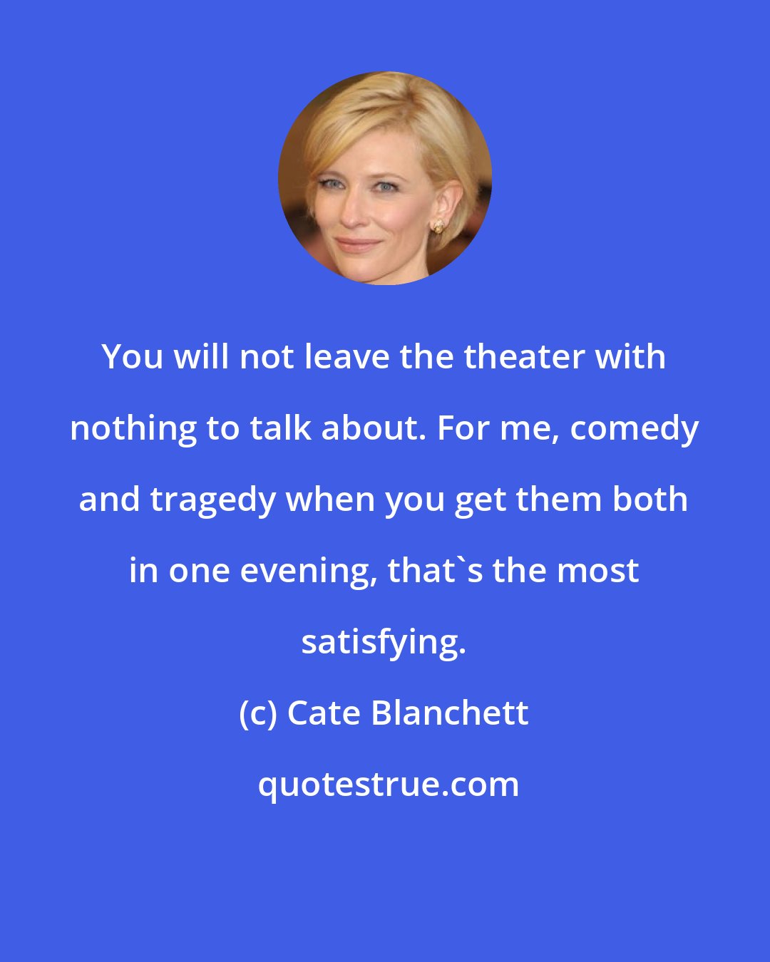 Cate Blanchett: You will not leave the theater with nothing to talk about. For me, comedy and tragedy when you get them both in one evening, that's the most satisfying.