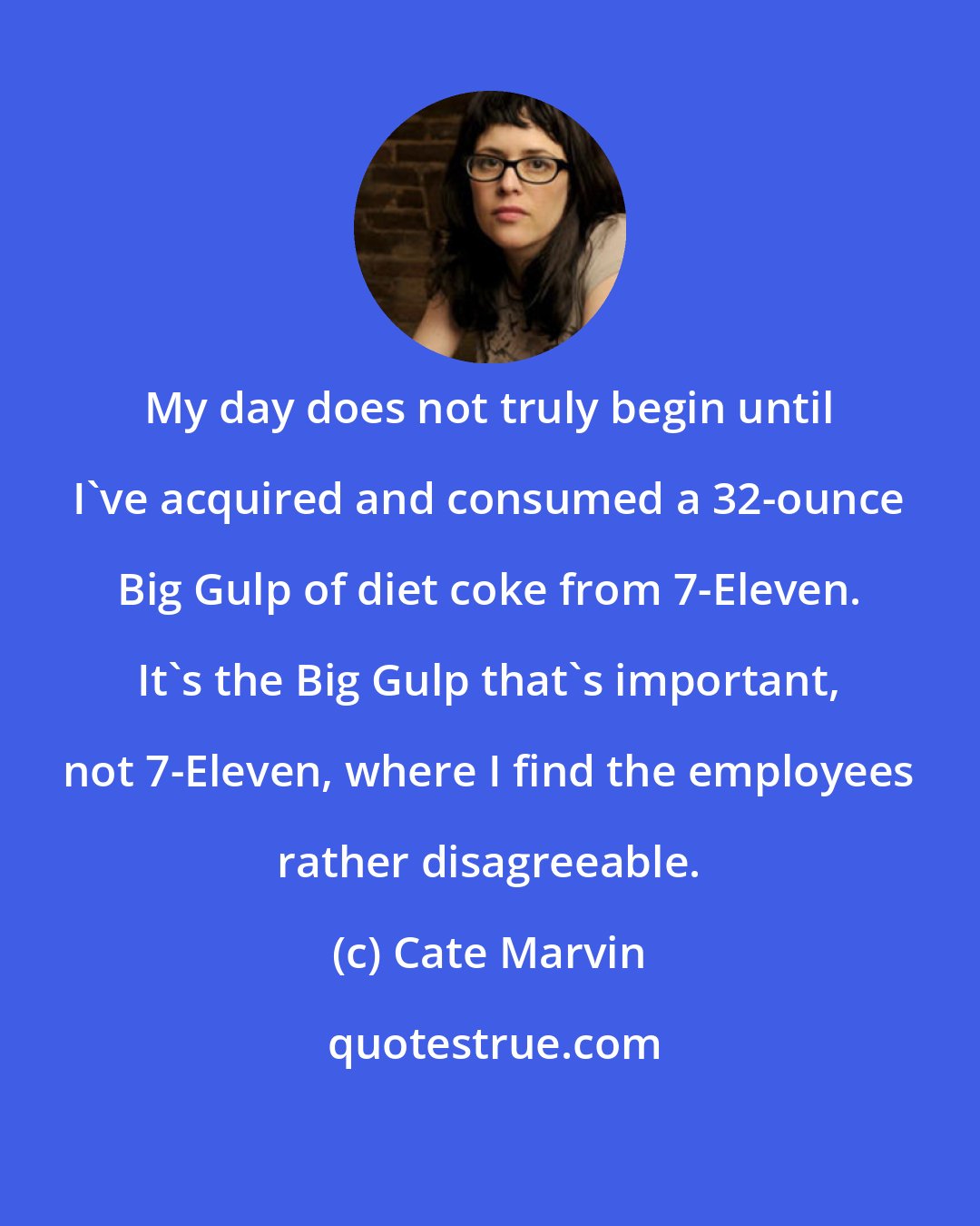Cate Marvin: My day does not truly begin until I've acquired and consumed a 32-ounce Big Gulp of diet coke from 7-Eleven. It's the Big Gulp that's important, not 7-Eleven, where I find the employees rather disagreeable.