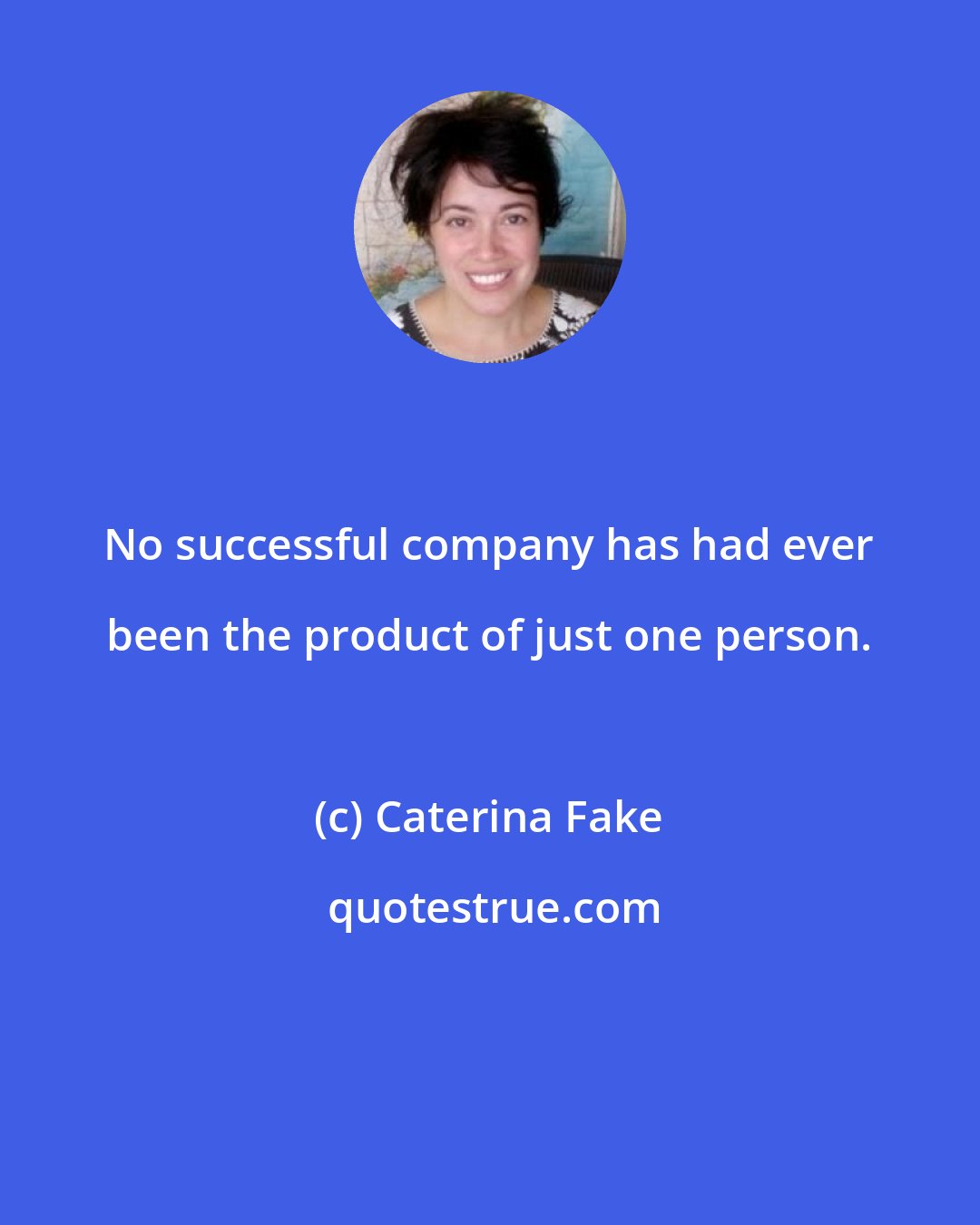 Caterina Fake: No successful company has had ever been the product of just one person.