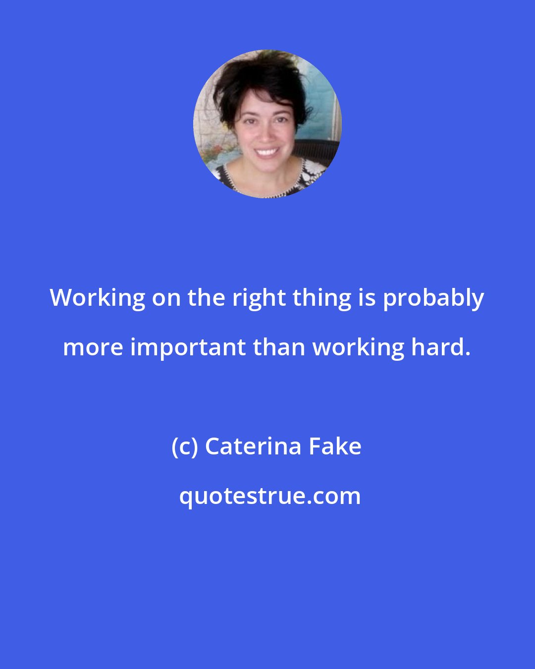 Caterina Fake: Working on the right thing is probably more important than working hard.