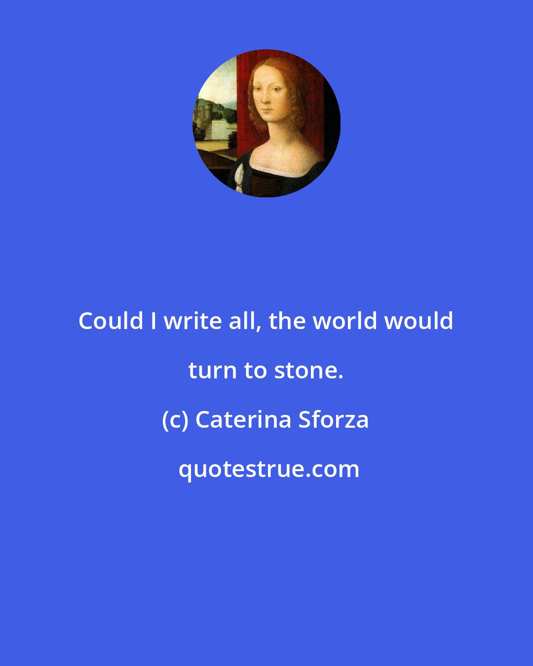 Caterina Sforza: Could I write all, the world would turn to stone.