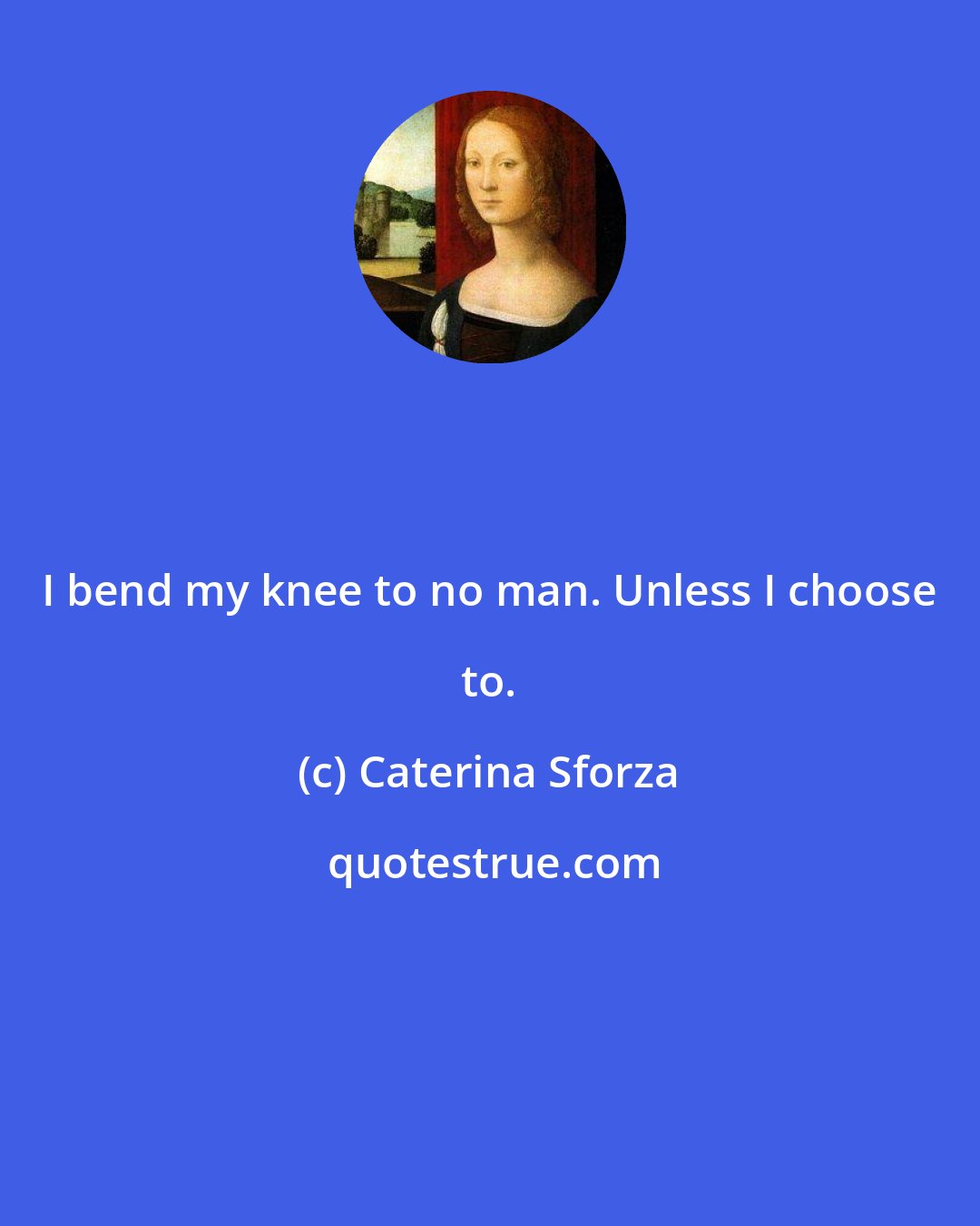 Caterina Sforza: I bend my knee to no man. Unless I choose to.