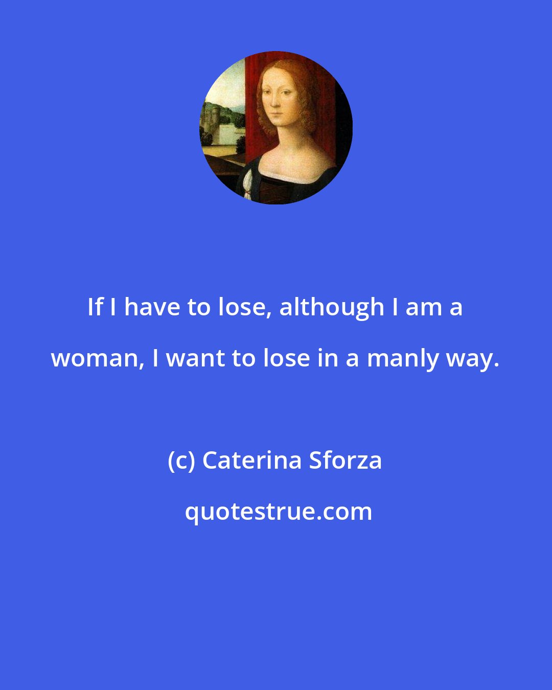 Caterina Sforza: If I have to lose, although I am a woman, I want to lose in a manly way.