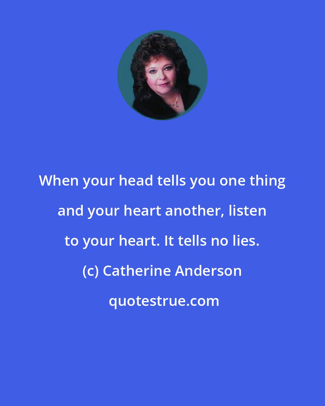 Catherine Anderson: When your head tells you one thing and your heart another, listen to your heart. It tells no lies.