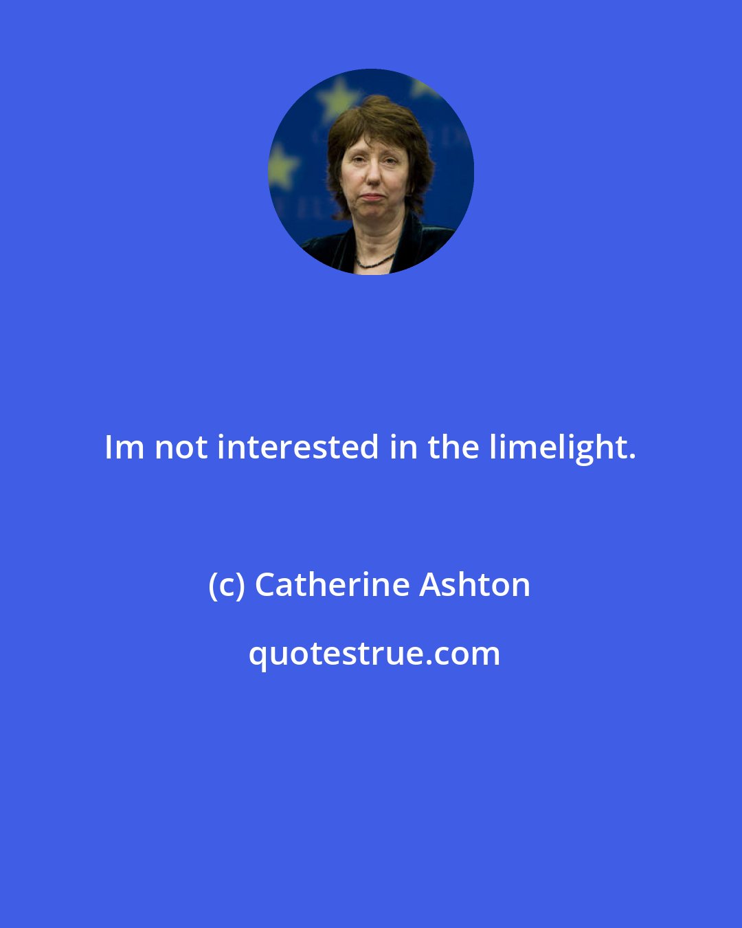 Catherine Ashton: Im not interested in the limelight.