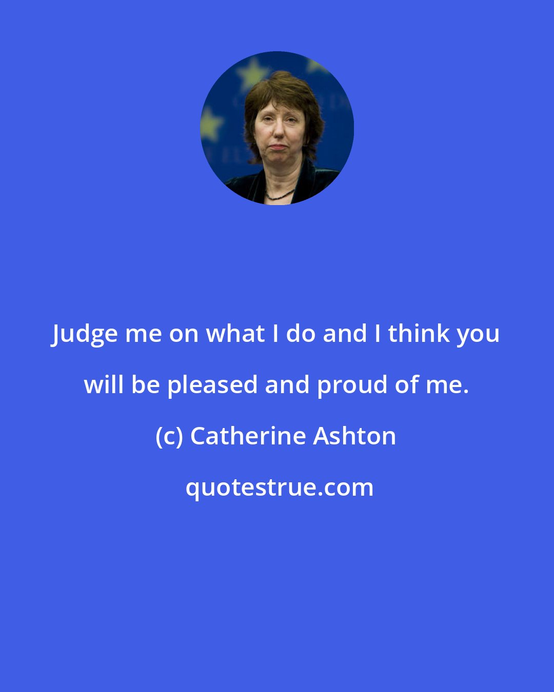 Catherine Ashton: Judge me on what I do and I think you will be pleased and proud of me.