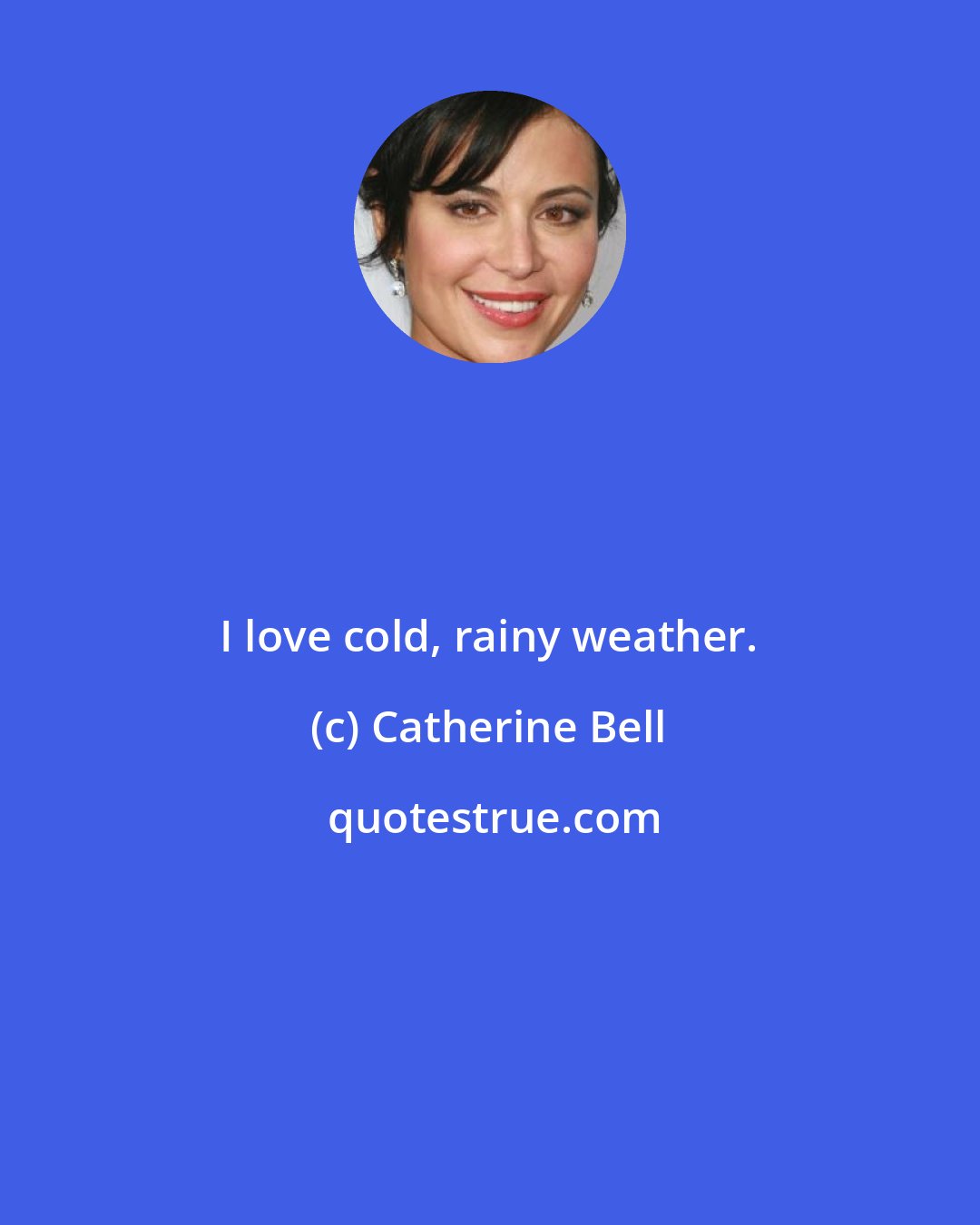 Catherine Bell: I love cold, rainy weather.
