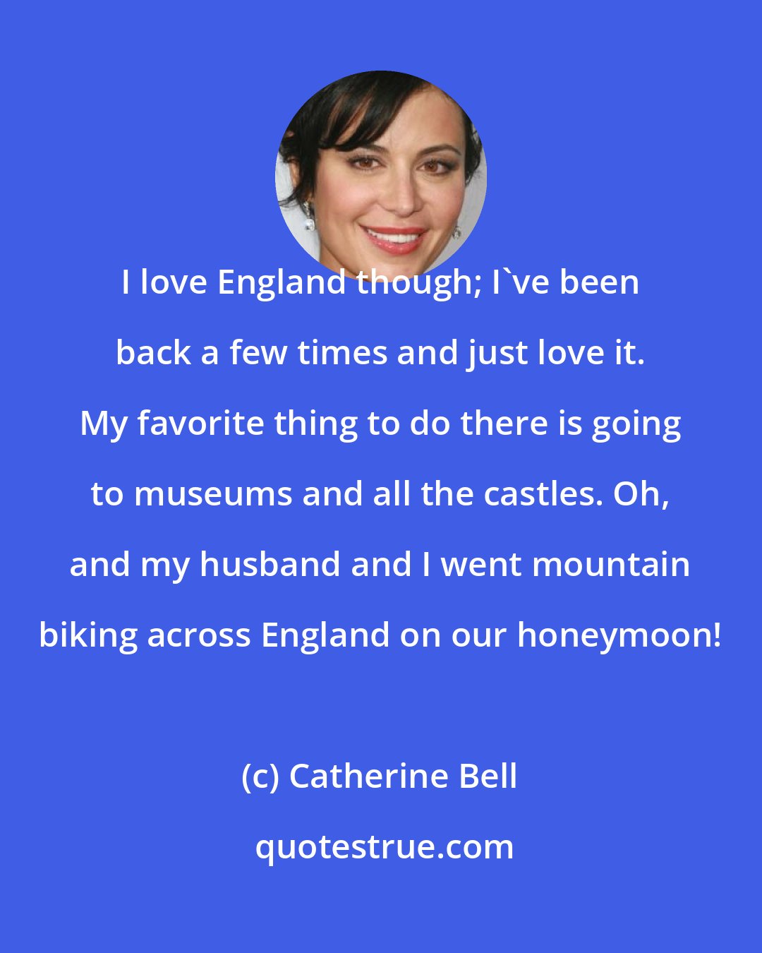 Catherine Bell: I love England though; I've been back a few times and just love it. My favorite thing to do there is going to museums and all the castles. Oh, and my husband and I went mountain biking across England on our honeymoon!