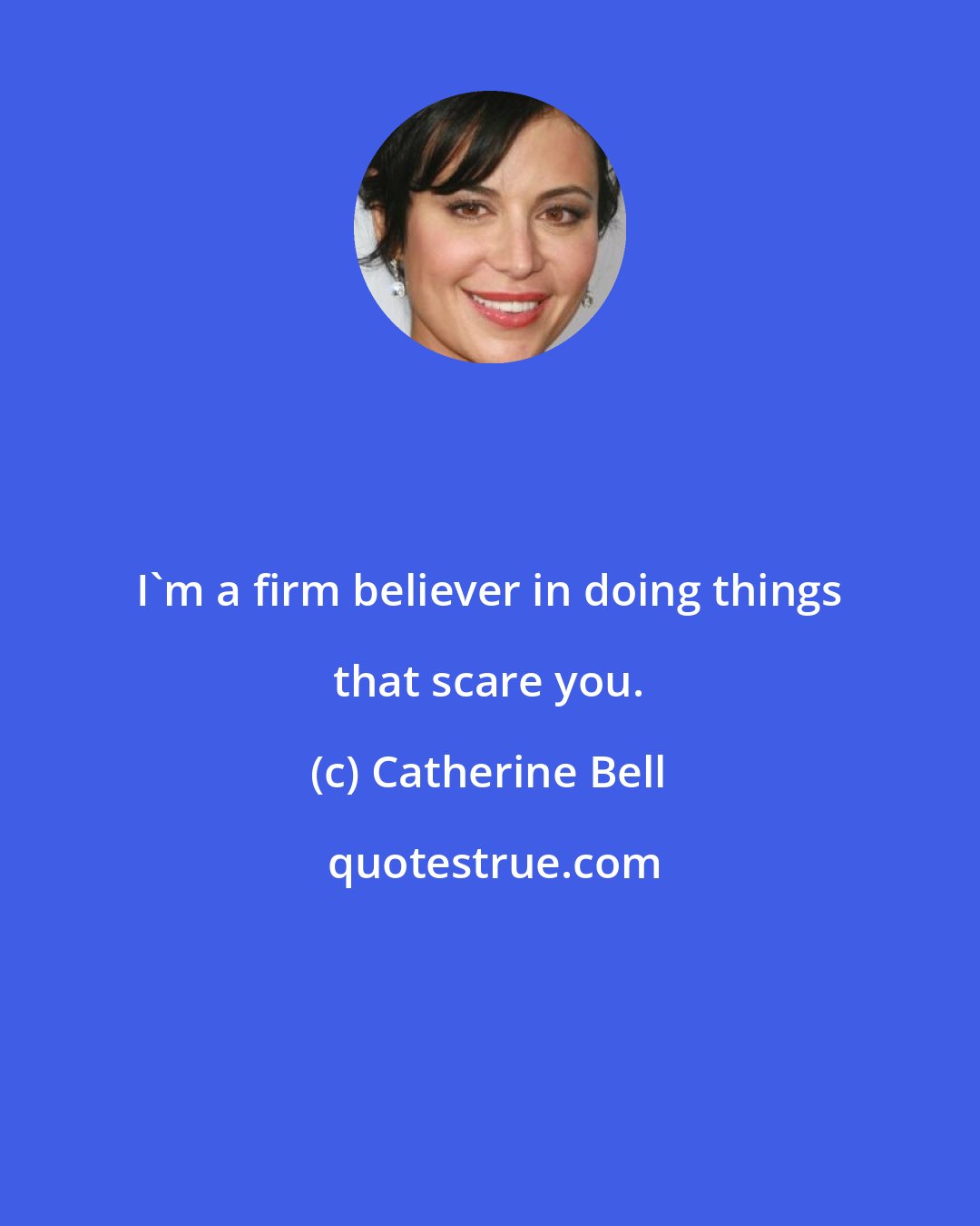 Catherine Bell: I'm a firm believer in doing things that scare you.