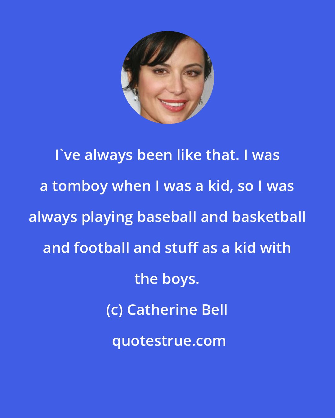 Catherine Bell: I've always been like that. I was a tomboy when I was a kid, so I was always playing baseball and basketball and football and stuff as a kid with the boys.