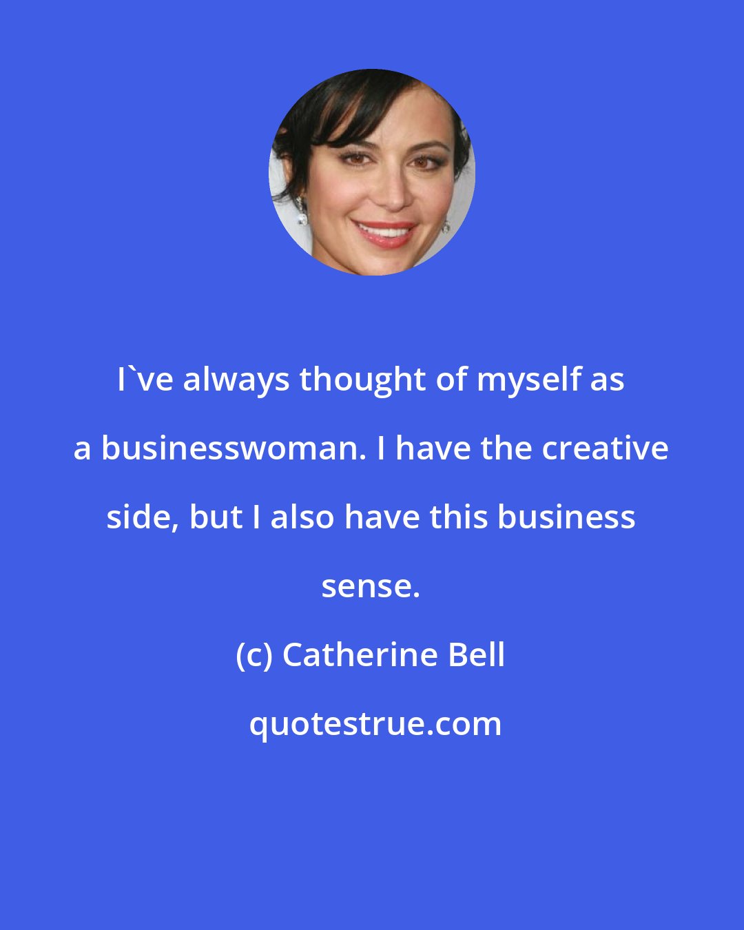 Catherine Bell: I've always thought of myself as a businesswoman. I have the creative side, but I also have this business sense.