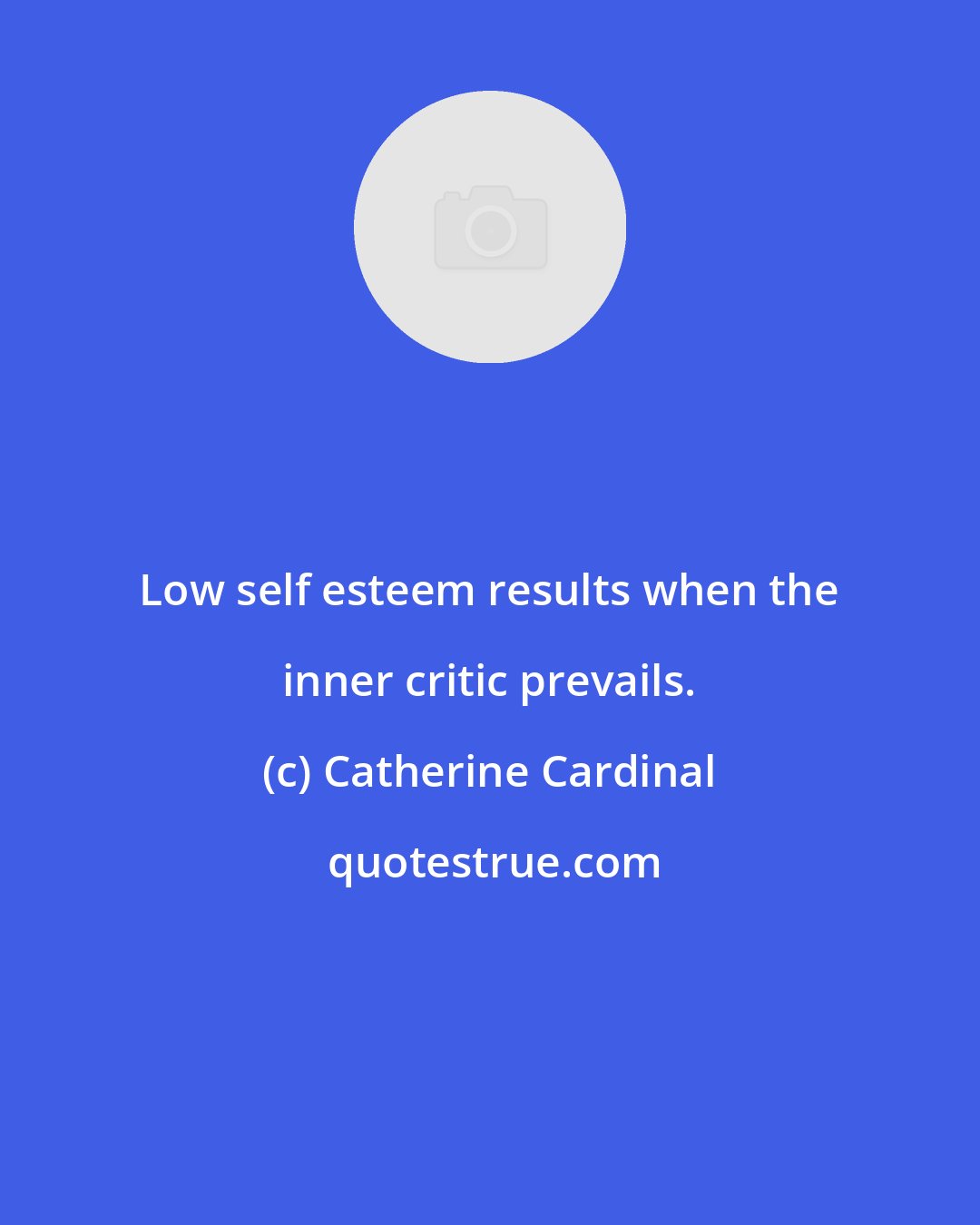 Catherine Cardinal: Low self esteem results when the inner critic prevails.