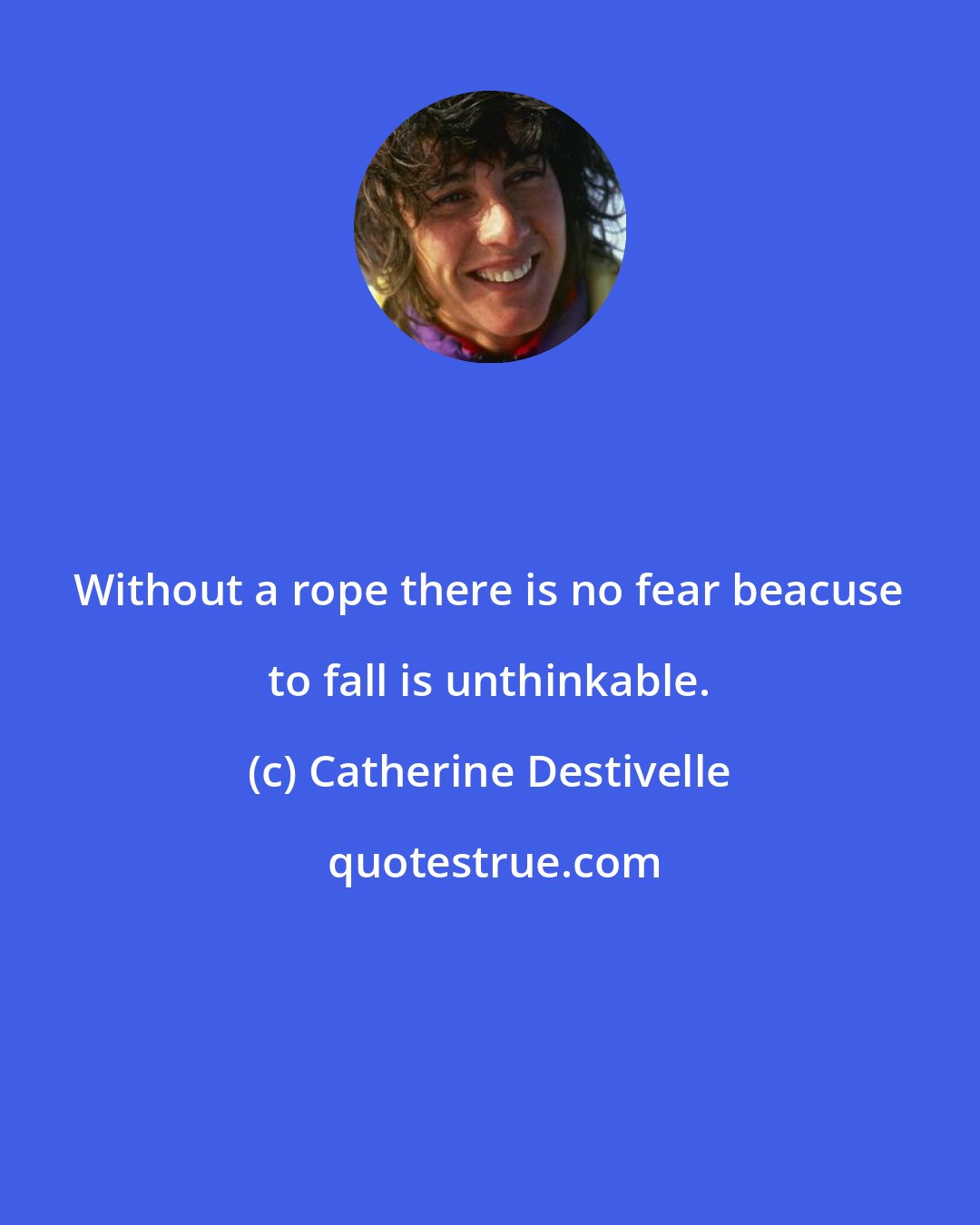 Catherine Destivelle: Without a rope there is no fear beacuse to fall is unthinkable.