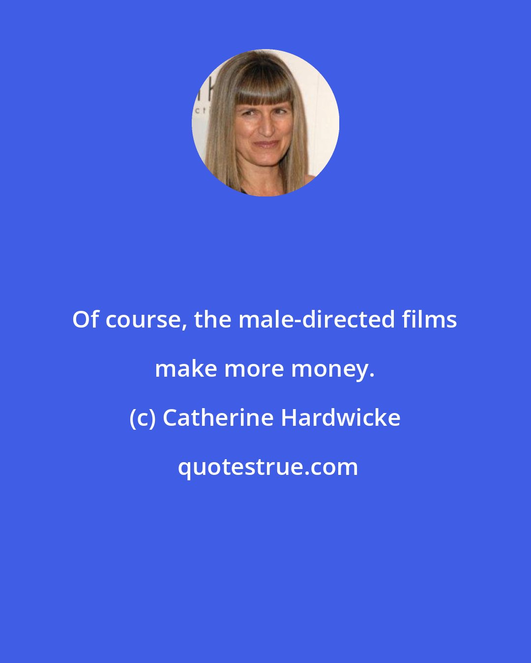 Catherine Hardwicke: Of course, the male-directed films make more money.