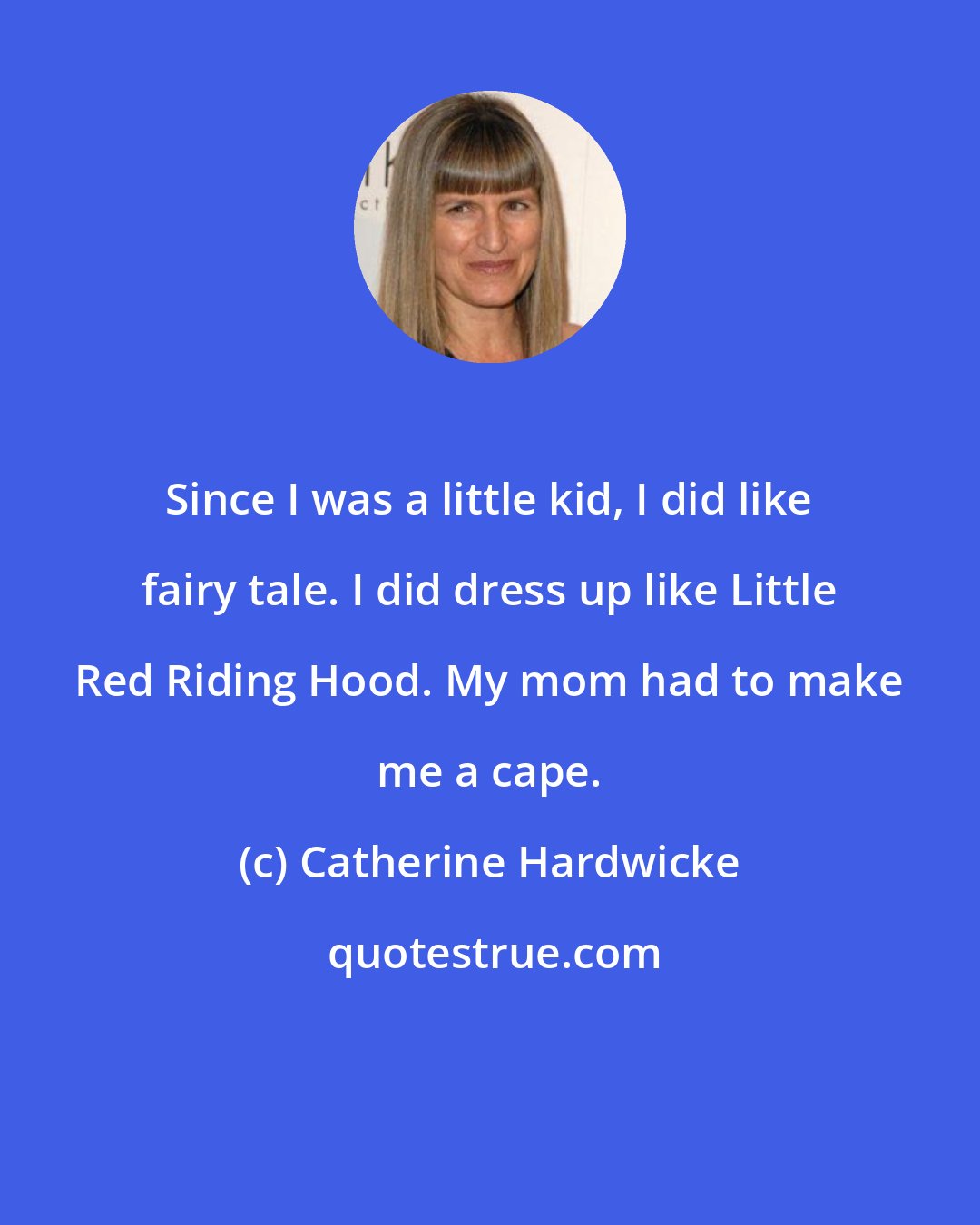 Catherine Hardwicke: Since I was a little kid, I did like fairy tale. I did dress up like Little Red Riding Hood. My mom had to make me a cape.