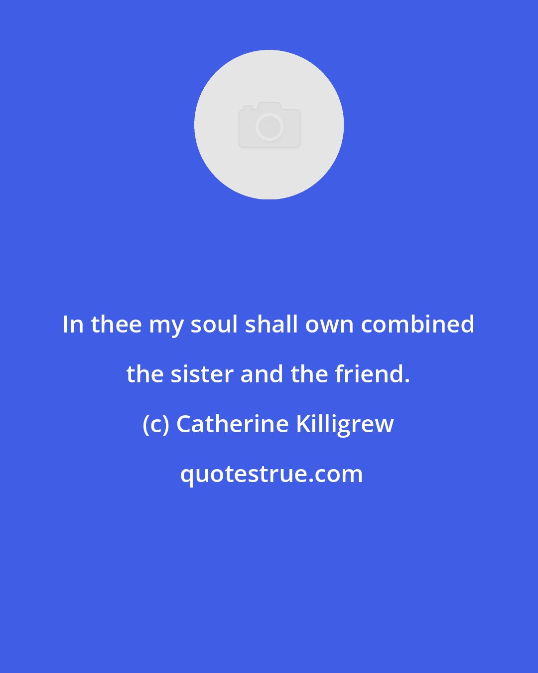 Catherine Killigrew: In thee my soul shall own combined the sister and the friend.