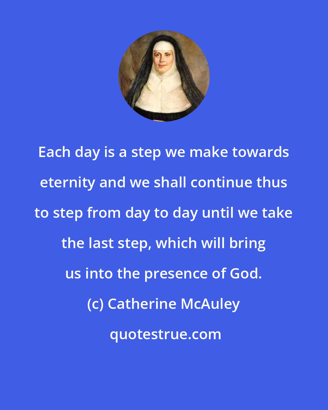 Catherine McAuley: Each day is a step we make towards eternity and we shall continue thus to step from day to day until we take the last step, which will bring us into the presence of God.