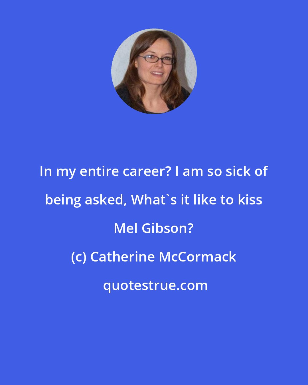 Catherine McCormack: In my entire career? I am so sick of being asked, What's it like to kiss Mel Gibson?