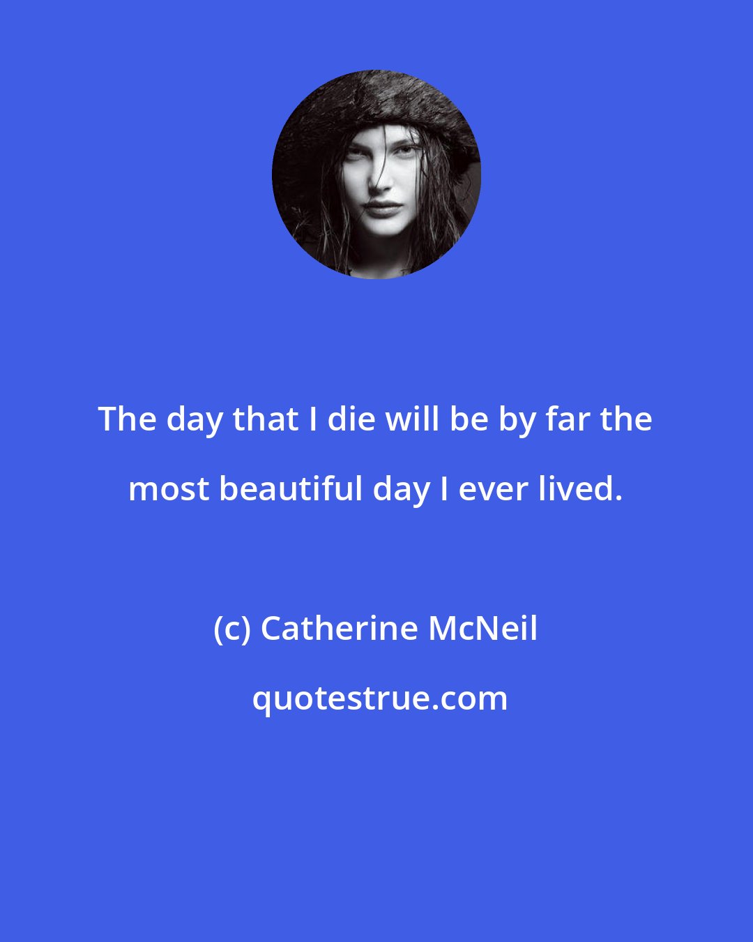 Catherine McNeil: The day that I die will be by far the most beautiful day I ever lived.