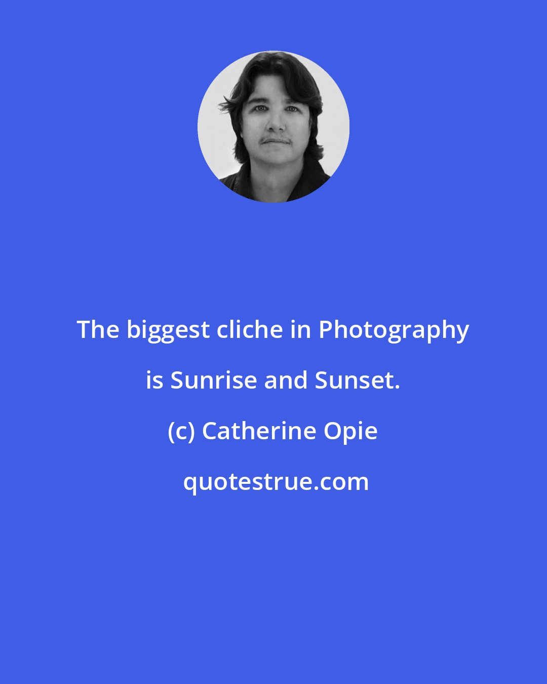 Catherine Opie: The biggest cliche in Photography is Sunrise and Sunset.