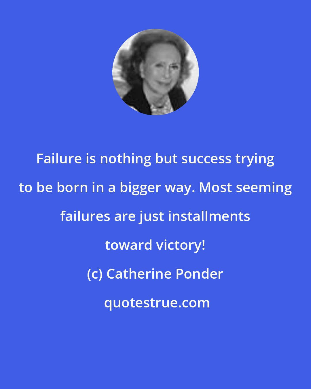 Catherine Ponder: Failure is nothing but success trying to be born in a bigger way. Most seeming failures are just installments toward victory!