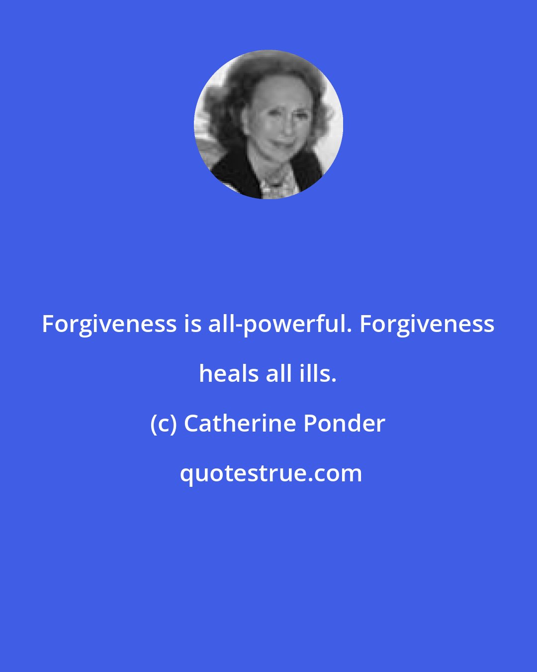 Catherine Ponder: Forgiveness is all-powerful. Forgiveness heals all ills.