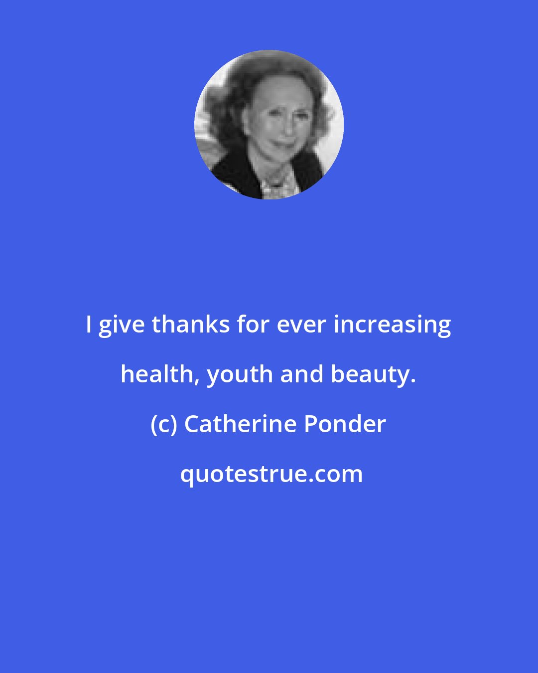 Catherine Ponder: I give thanks for ever increasing health, youth and beauty.