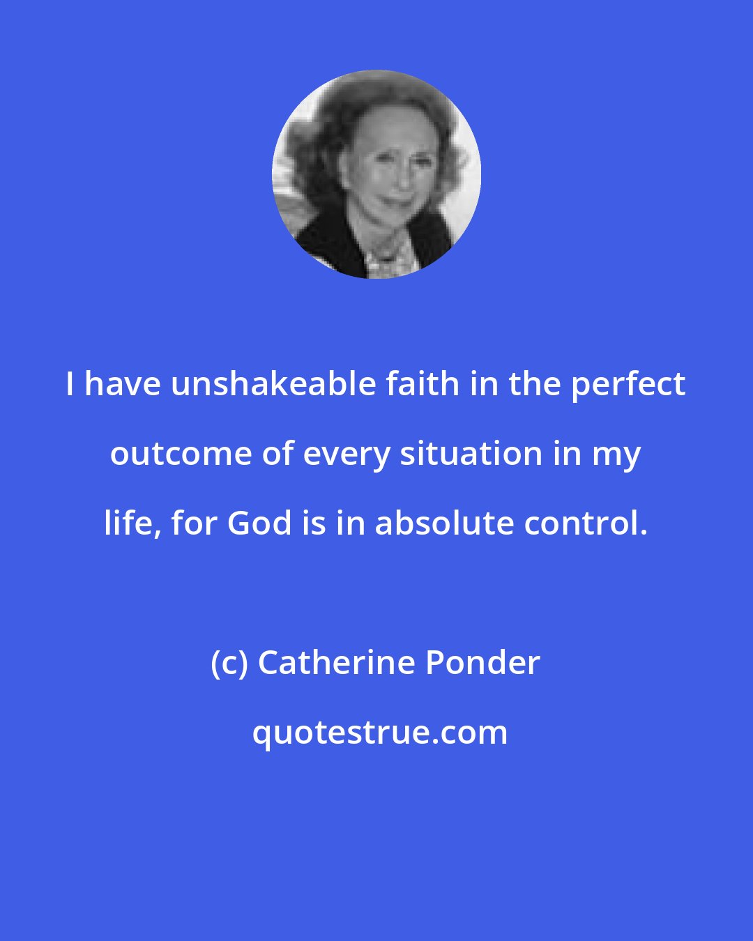 Catherine Ponder: I have unshakeable faith in the perfect outcome of every situation in my life, for God is in absolute control.