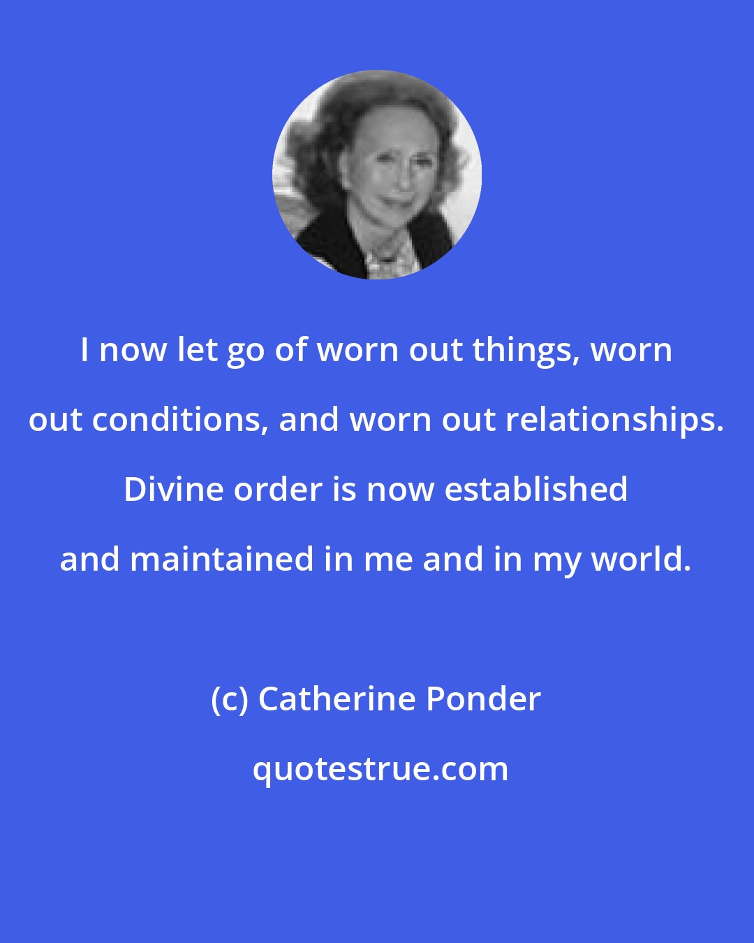 Catherine Ponder: I now let go of worn out things, worn out conditions, and worn out relationships. Divine order is now established and maintained in me and in my world.