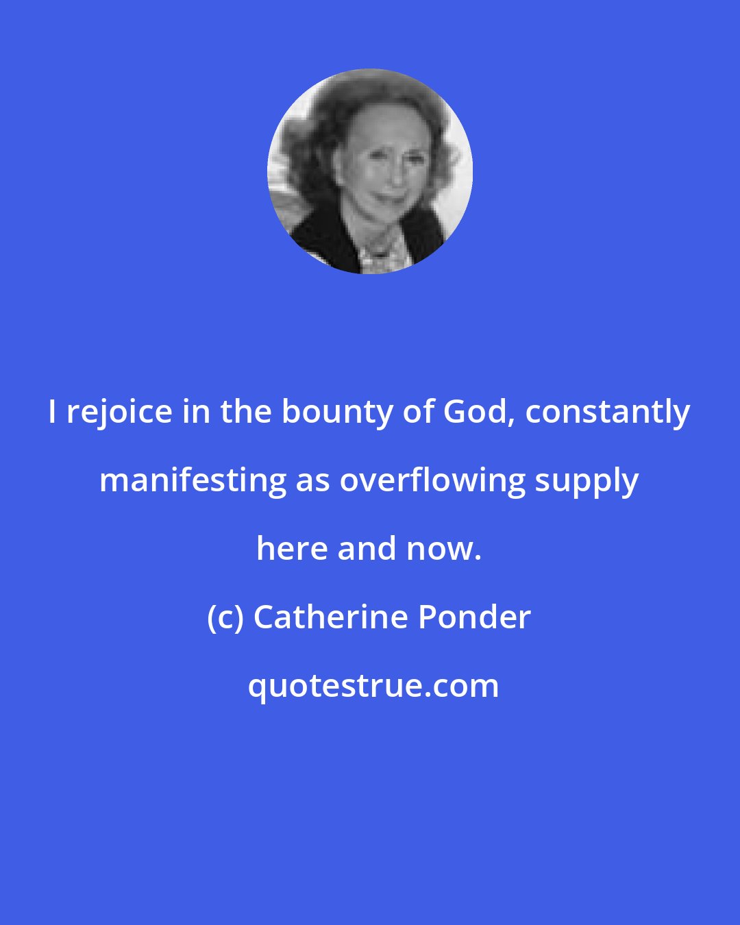 Catherine Ponder: I rejoice in the bounty of God, constantly manifesting as overflowing supply here and now.