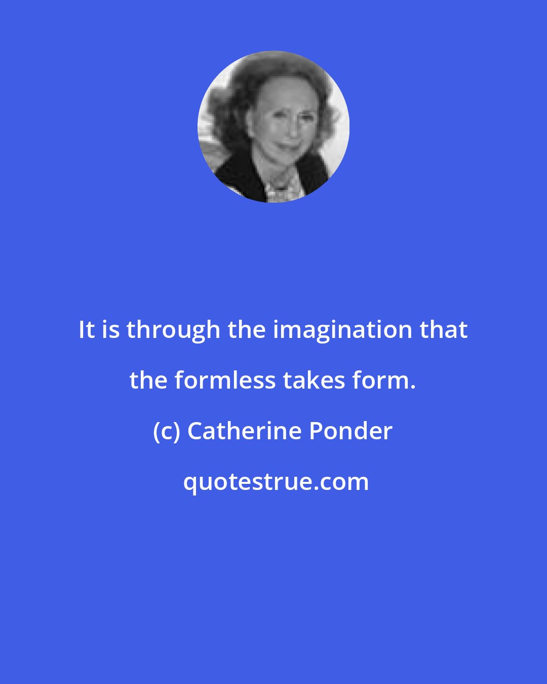 Catherine Ponder: It is through the imagination that the formless takes form.