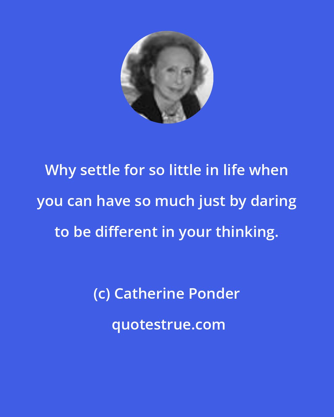 Catherine Ponder: Why settle for so little in life when you can have so much just by daring to be different in your thinking.