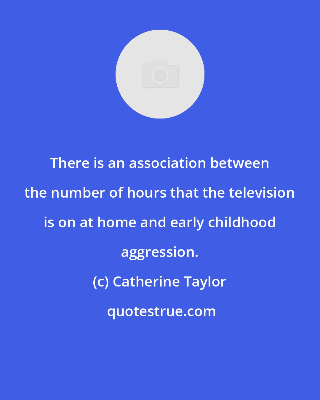 Catherine Taylor: There is an association between the number of hours that the television is on at home and early childhood aggression.