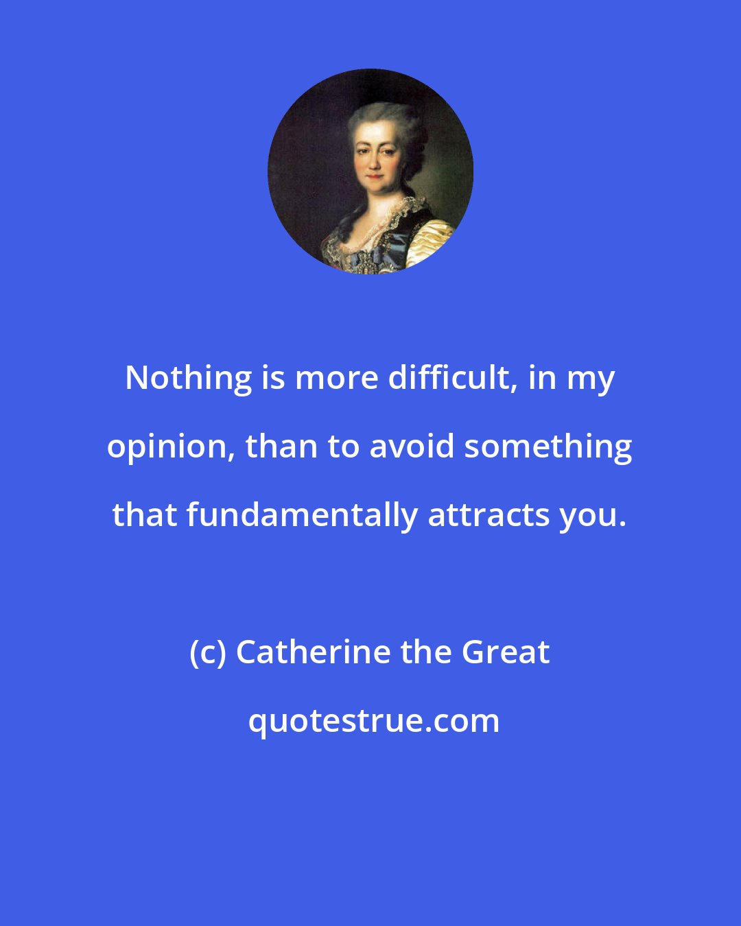Catherine the Great: Nothing is more difficult, in my opinion, than to avoid something that fundamentally attracts you.