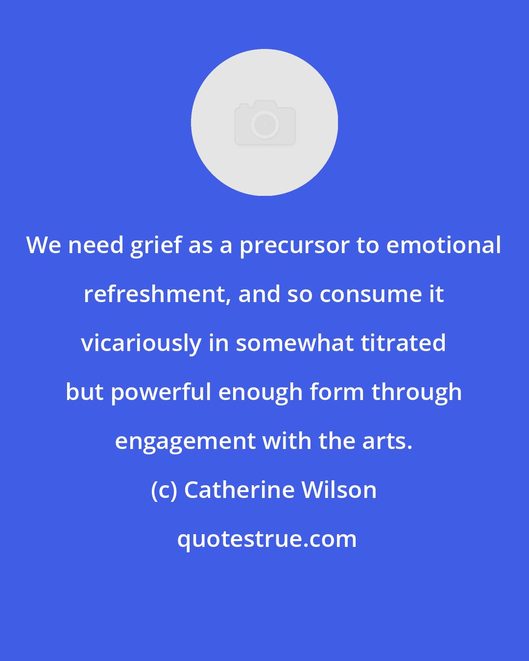 Catherine Wilson: We need grief as a precursor to emotional refreshment, and so consume it vicariously in somewhat titrated but powerful enough form through engagement with the arts.