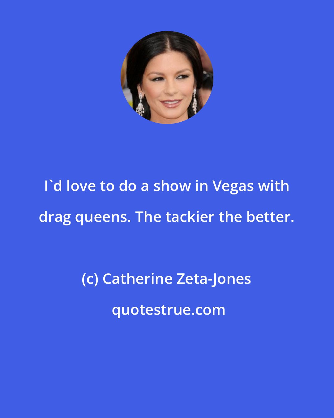 Catherine Zeta-Jones: I'd love to do a show in Vegas with drag queens. The tackier the better.