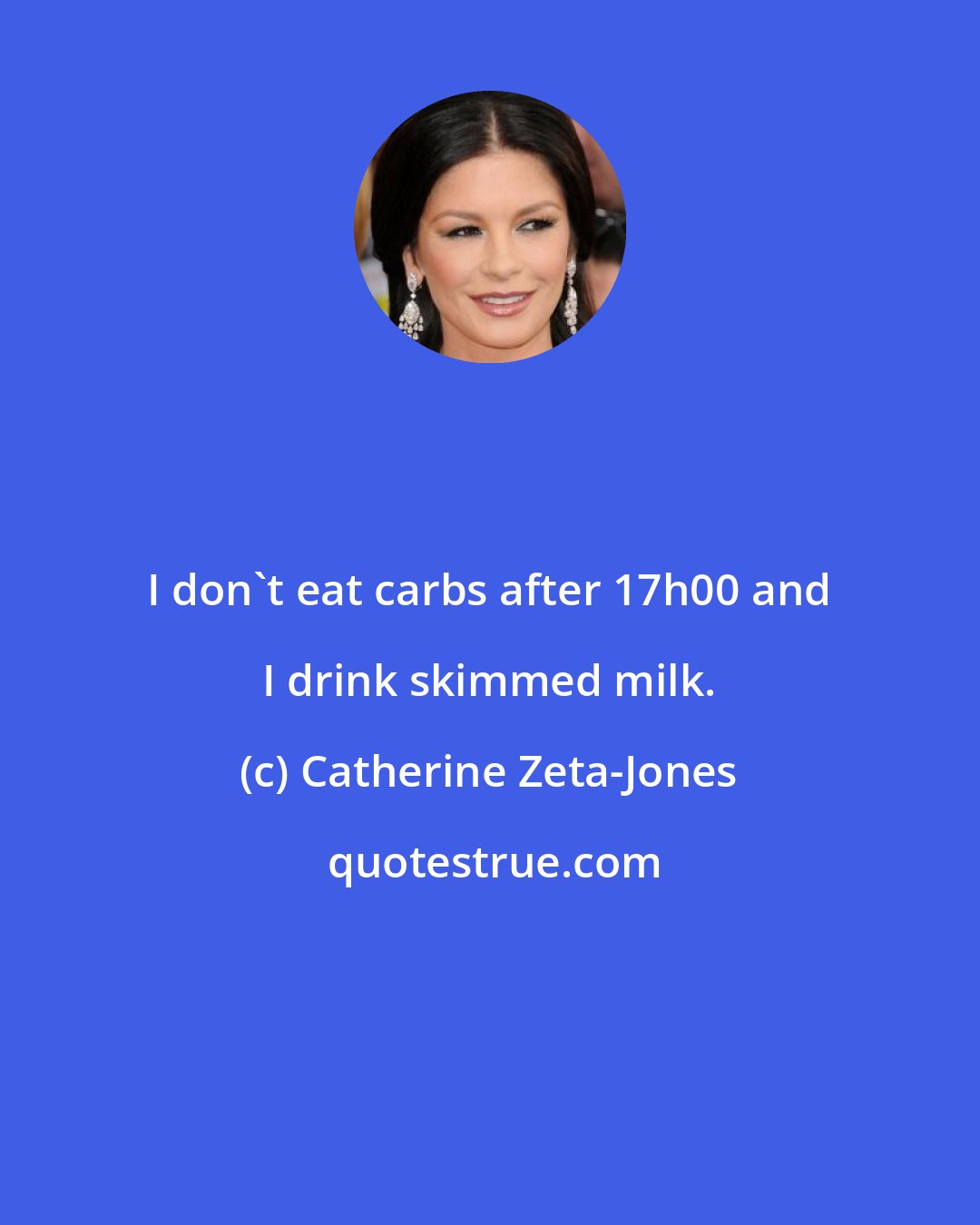 Catherine Zeta-Jones: I don't eat carbs after 17h00 and I drink skimmed milk.