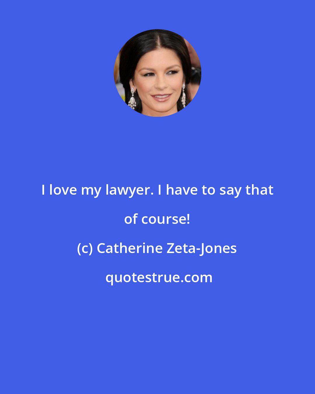 Catherine Zeta-Jones: I love my lawyer. I have to say that of course!