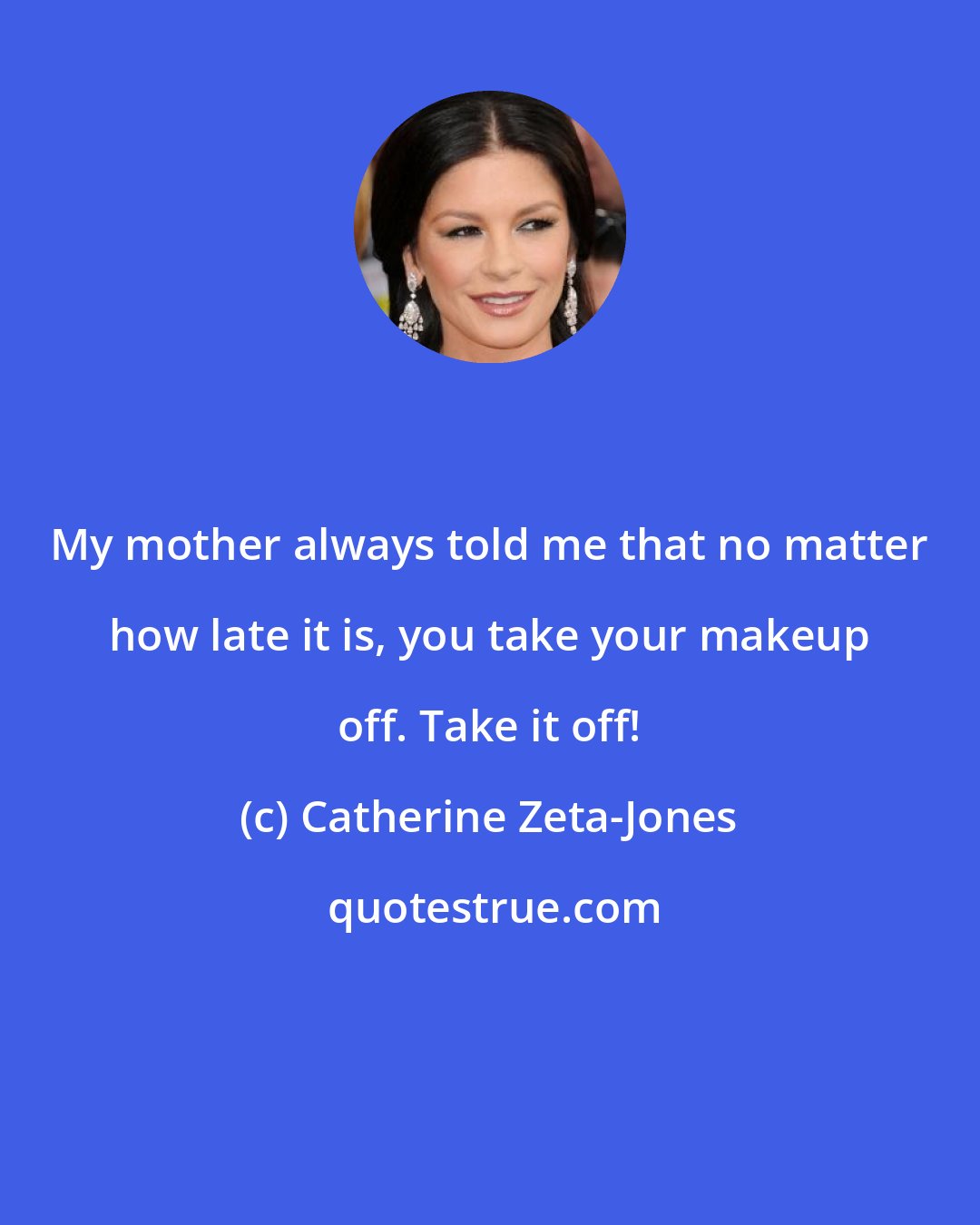 Catherine Zeta-Jones: My mother always told me that no matter how late it is, you take your makeup off. Take it off!